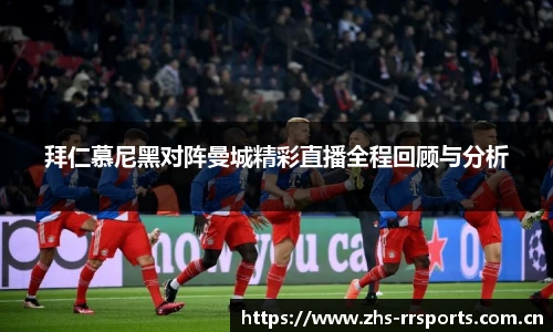 拜仁慕尼黑对阵曼城精彩直播全程回顾与分析